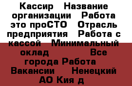 Кассир › Название организации ­ Работа-это проСТО › Отрасль предприятия ­ Работа с кассой › Минимальный оклад ­ 22 000 - Все города Работа » Вакансии   . Ненецкий АО,Кия д.